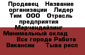 Продавец › Название организации ­ Лидер Тим, ООО › Отрасль предприятия ­ Мерчендайзинг › Минимальный оклад ­ 26 000 - Все города Работа » Вакансии   . Тыва респ.